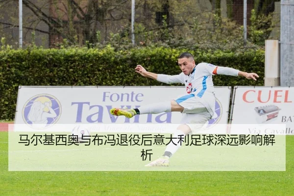 马尔基西奥与布冯退役后意大利足球深远影响解析